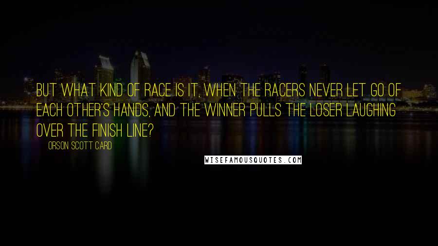 Orson Scott Card Quotes: But what kind of race is it, when the racers never let go of each other's hands, and the winner pulls the loser laughing over the finish line?