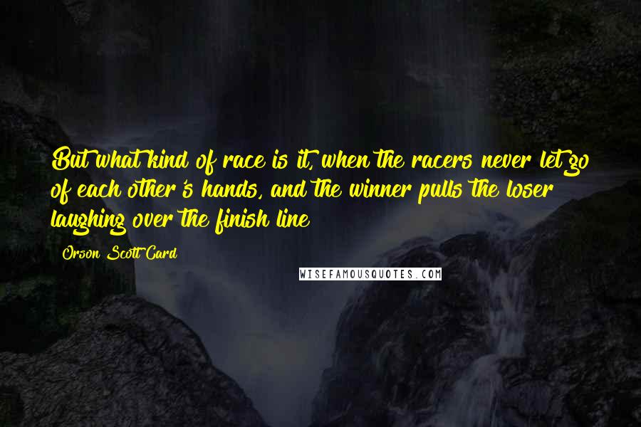 Orson Scott Card Quotes: But what kind of race is it, when the racers never let go of each other's hands, and the winner pulls the loser laughing over the finish line?