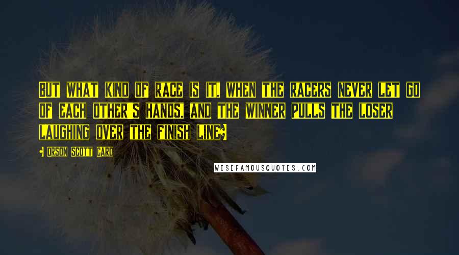 Orson Scott Card Quotes: But what kind of race is it, when the racers never let go of each other's hands, and the winner pulls the loser laughing over the finish line?