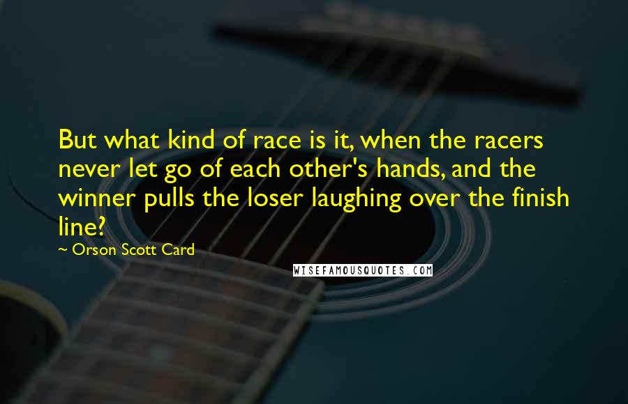 Orson Scott Card Quotes: But what kind of race is it, when the racers never let go of each other's hands, and the winner pulls the loser laughing over the finish line?