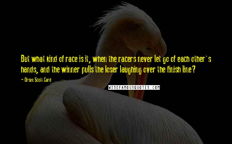 Orson Scott Card Quotes: But what kind of race is it, when the racers never let go of each other's hands, and the winner pulls the loser laughing over the finish line?