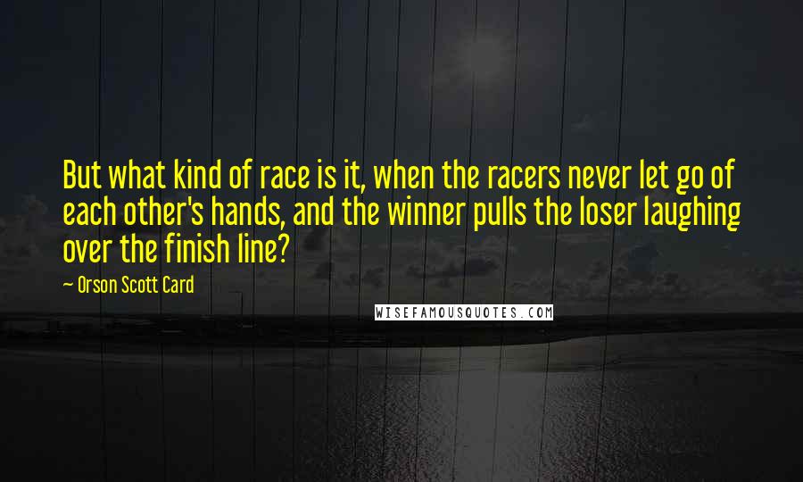 Orson Scott Card Quotes: But what kind of race is it, when the racers never let go of each other's hands, and the winner pulls the loser laughing over the finish line?