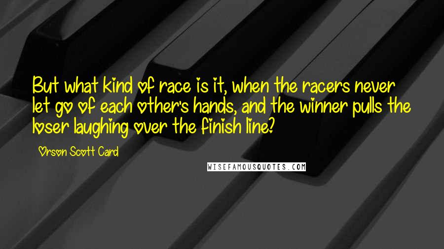 Orson Scott Card Quotes: But what kind of race is it, when the racers never let go of each other's hands, and the winner pulls the loser laughing over the finish line?