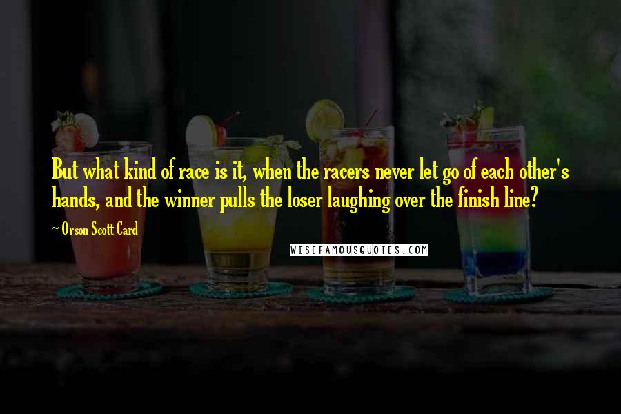 Orson Scott Card Quotes: But what kind of race is it, when the racers never let go of each other's hands, and the winner pulls the loser laughing over the finish line?