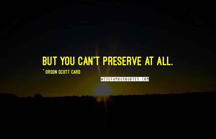 Orson Scott Card Quotes: but you can't preserve at all.