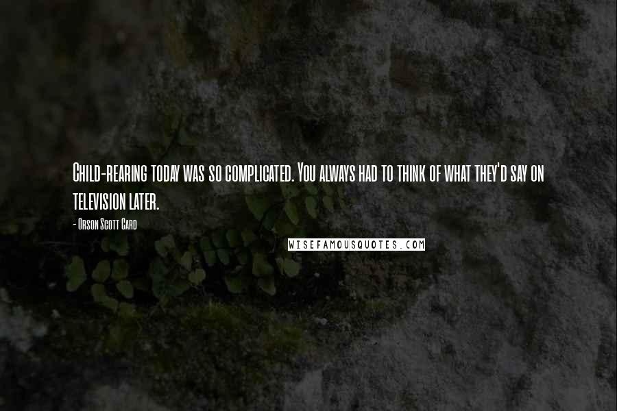 Orson Scott Card Quotes: Child-rearing today was so complicated. You always had to think of what they'd say on television later.