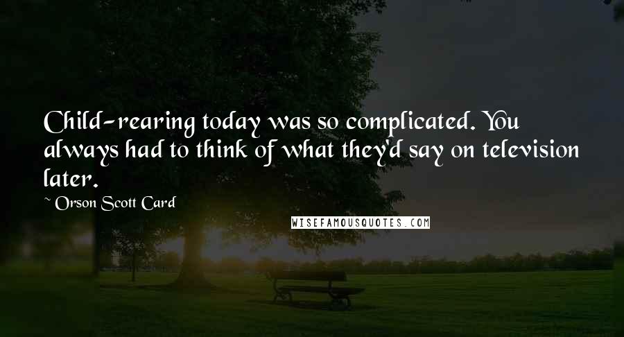 Orson Scott Card Quotes: Child-rearing today was so complicated. You always had to think of what they'd say on television later.