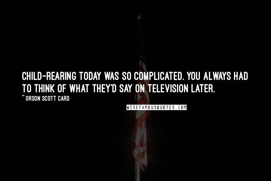 Orson Scott Card Quotes: Child-rearing today was so complicated. You always had to think of what they'd say on television later.
