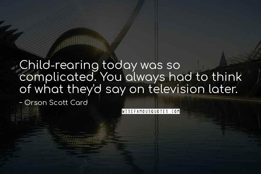 Orson Scott Card Quotes: Child-rearing today was so complicated. You always had to think of what they'd say on television later.