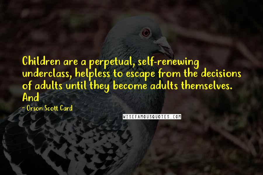 Orson Scott Card Quotes: Children are a perpetual, self-renewing underclass, helpless to escape from the decisions of adults until they become adults themselves. And