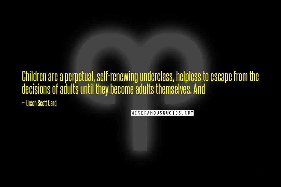 Orson Scott Card Quotes: Children are a perpetual, self-renewing underclass, helpless to escape from the decisions of adults until they become adults themselves. And