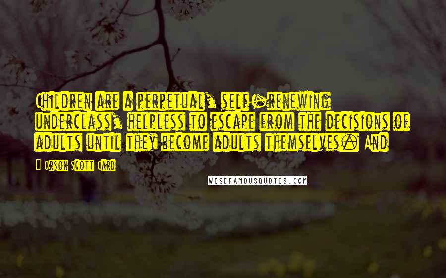 Orson Scott Card Quotes: Children are a perpetual, self-renewing underclass, helpless to escape from the decisions of adults until they become adults themselves. And