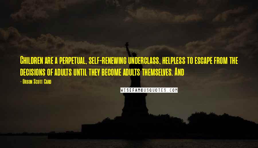 Orson Scott Card Quotes: Children are a perpetual, self-renewing underclass, helpless to escape from the decisions of adults until they become adults themselves. And