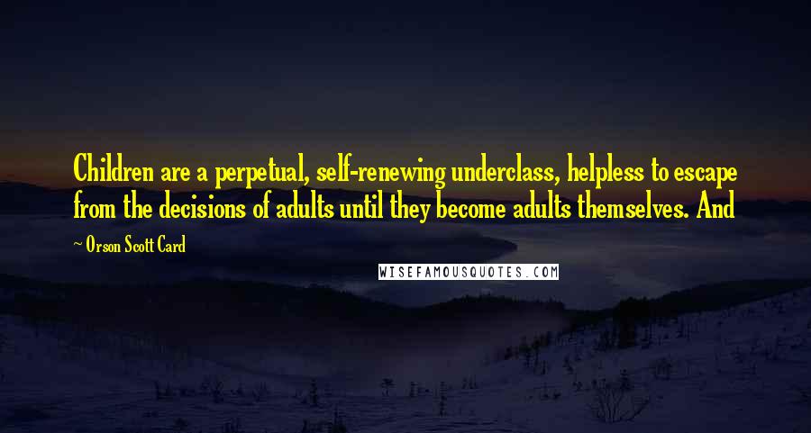 Orson Scott Card Quotes: Children are a perpetual, self-renewing underclass, helpless to escape from the decisions of adults until they become adults themselves. And