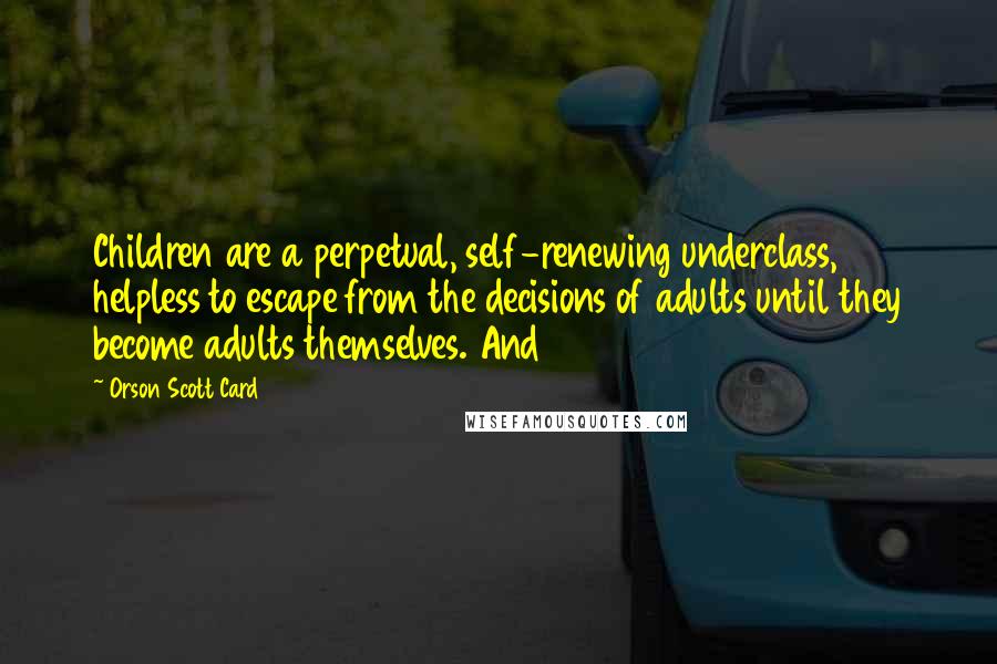 Orson Scott Card Quotes: Children are a perpetual, self-renewing underclass, helpless to escape from the decisions of adults until they become adults themselves. And