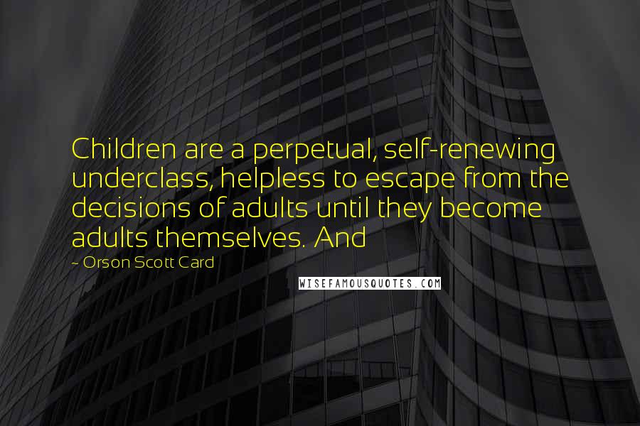 Orson Scott Card Quotes: Children are a perpetual, self-renewing underclass, helpless to escape from the decisions of adults until they become adults themselves. And