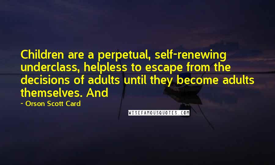 Orson Scott Card Quotes: Children are a perpetual, self-renewing underclass, helpless to escape from the decisions of adults until they become adults themselves. And