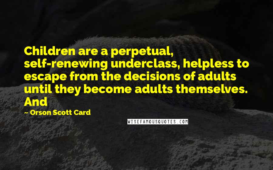 Orson Scott Card Quotes: Children are a perpetual, self-renewing underclass, helpless to escape from the decisions of adults until they become adults themselves. And