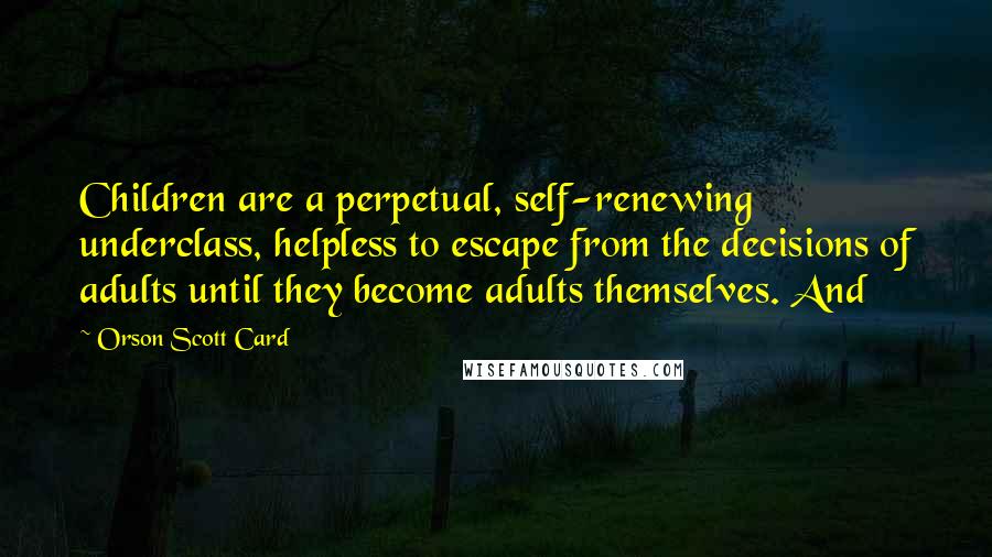 Orson Scott Card Quotes: Children are a perpetual, self-renewing underclass, helpless to escape from the decisions of adults until they become adults themselves. And