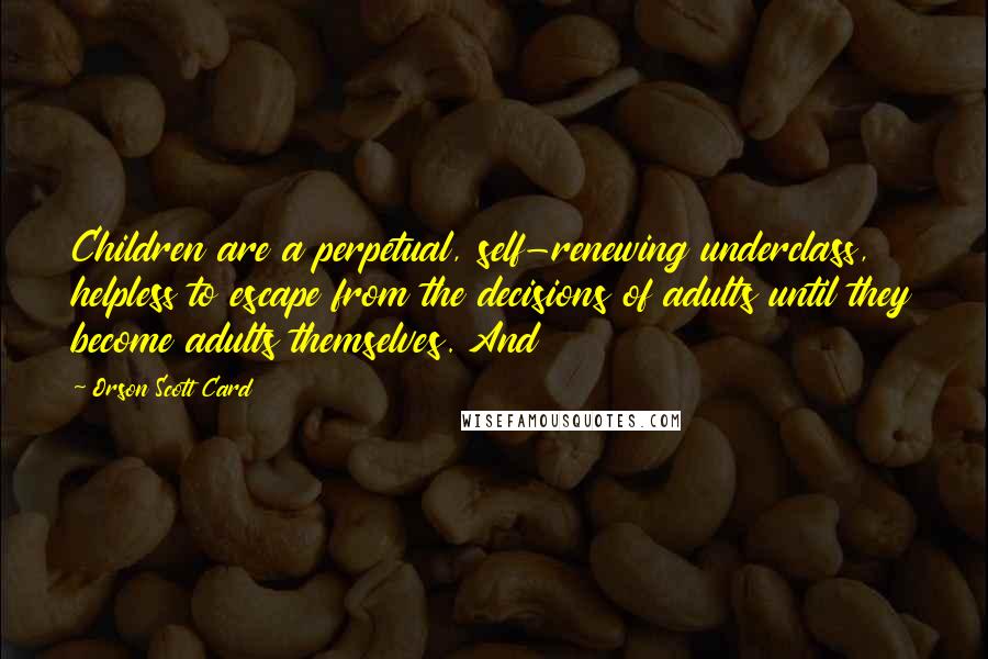 Orson Scott Card Quotes: Children are a perpetual, self-renewing underclass, helpless to escape from the decisions of adults until they become adults themselves. And