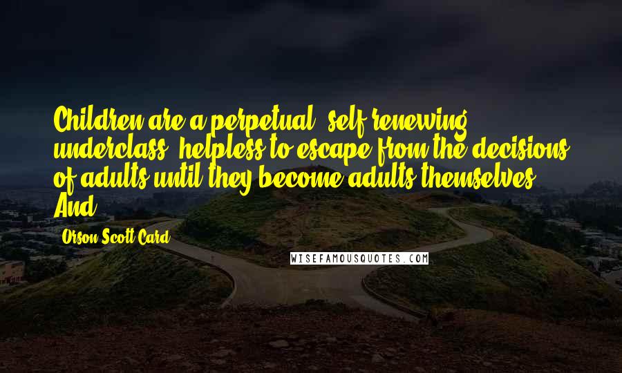 Orson Scott Card Quotes: Children are a perpetual, self-renewing underclass, helpless to escape from the decisions of adults until they become adults themselves. And