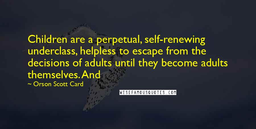 Orson Scott Card Quotes: Children are a perpetual, self-renewing underclass, helpless to escape from the decisions of adults until they become adults themselves. And