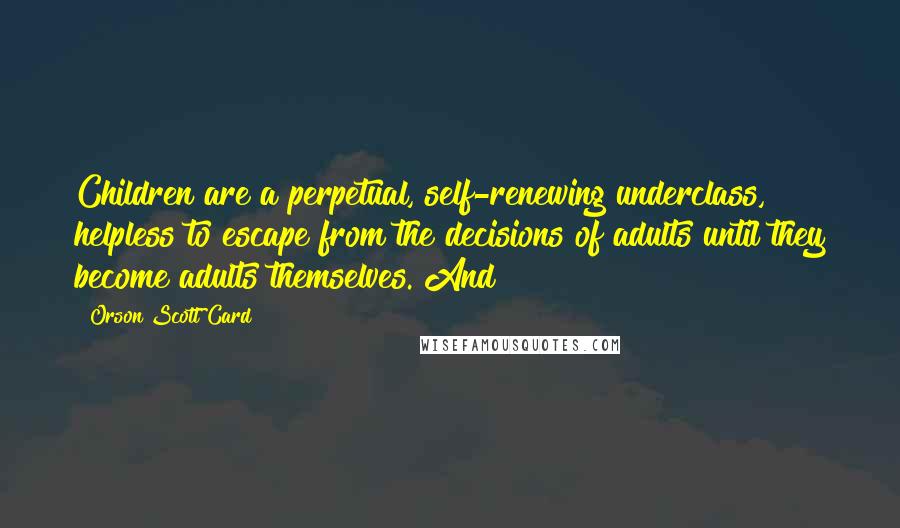 Orson Scott Card Quotes: Children are a perpetual, self-renewing underclass, helpless to escape from the decisions of adults until they become adults themselves. And