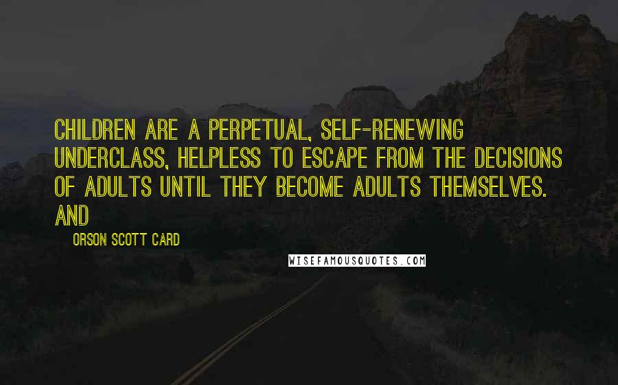 Orson Scott Card Quotes: Children are a perpetual, self-renewing underclass, helpless to escape from the decisions of adults until they become adults themselves. And