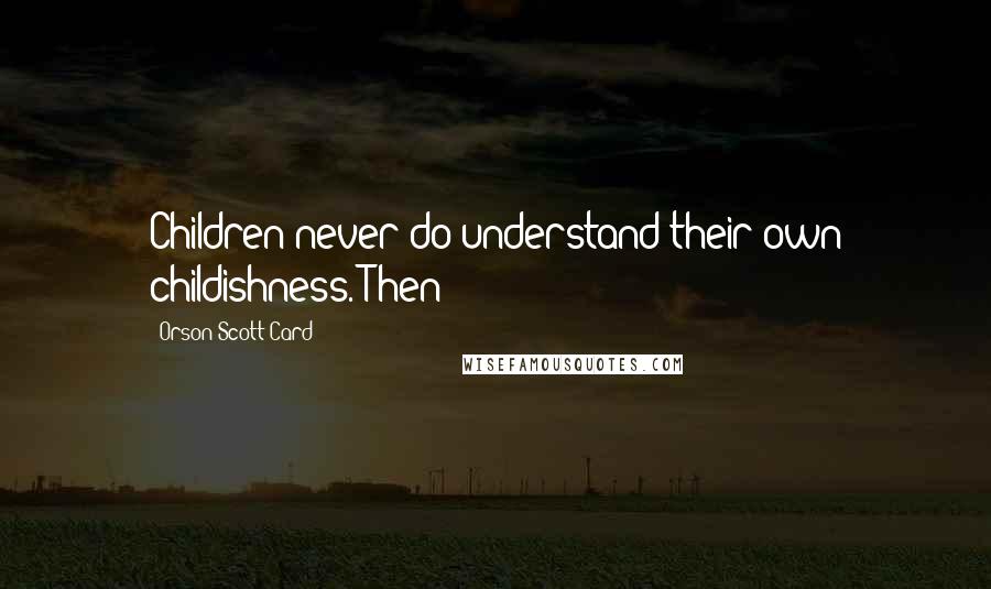 Orson Scott Card Quotes: Children never do understand their own childishness. Then