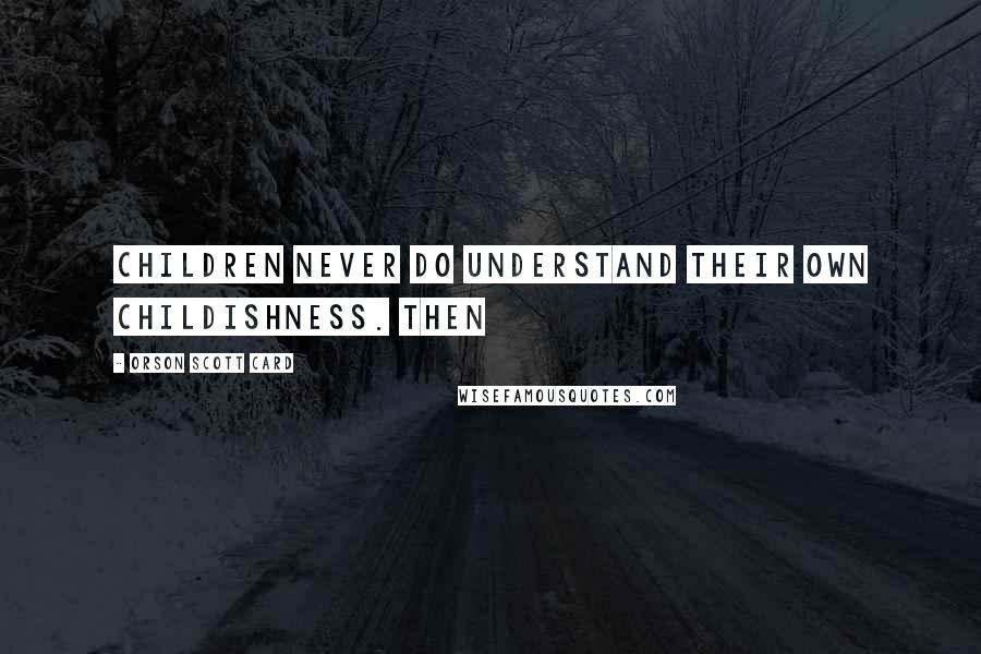 Orson Scott Card Quotes: Children never do understand their own childishness. Then