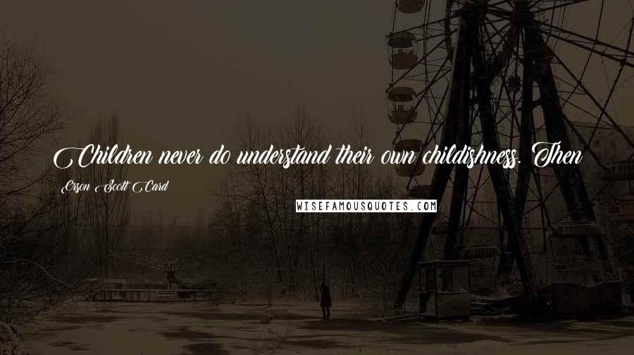 Orson Scott Card Quotes: Children never do understand their own childishness. Then