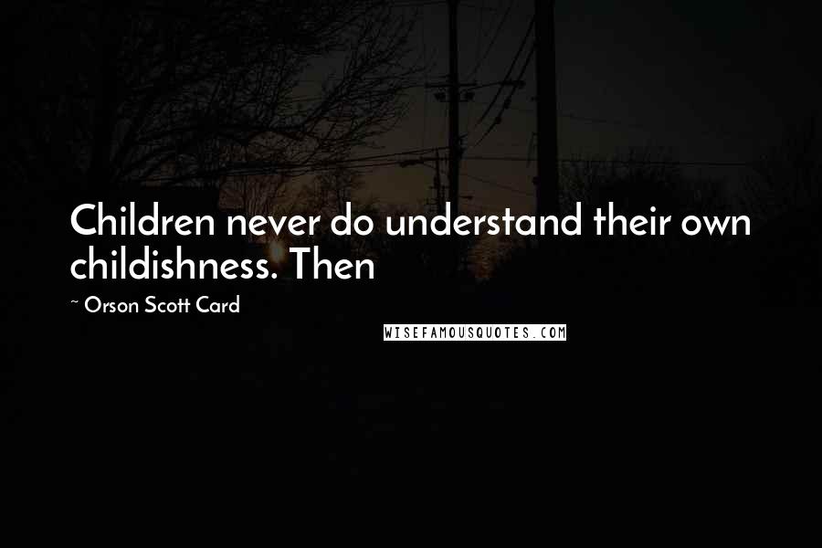 Orson Scott Card Quotes: Children never do understand their own childishness. Then