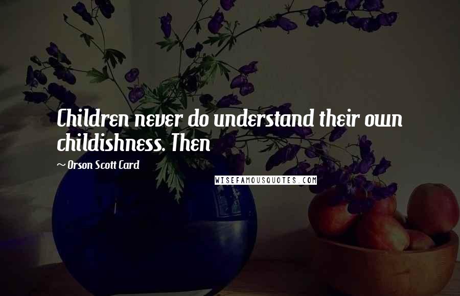Orson Scott Card Quotes: Children never do understand their own childishness. Then
