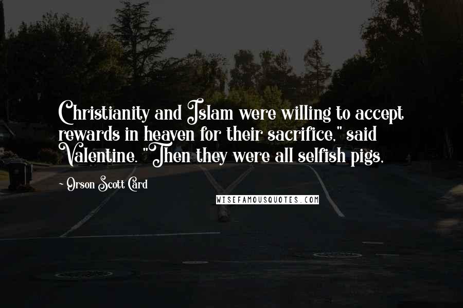 Orson Scott Card Quotes: Christianity and Islam were willing to accept rewards in heaven for their sacrifice," said Valentine. "Then they were all selfish pigs,