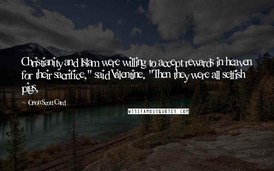 Orson Scott Card Quotes: Christianity and Islam were willing to accept rewards in heaven for their sacrifice," said Valentine. "Then they were all selfish pigs,