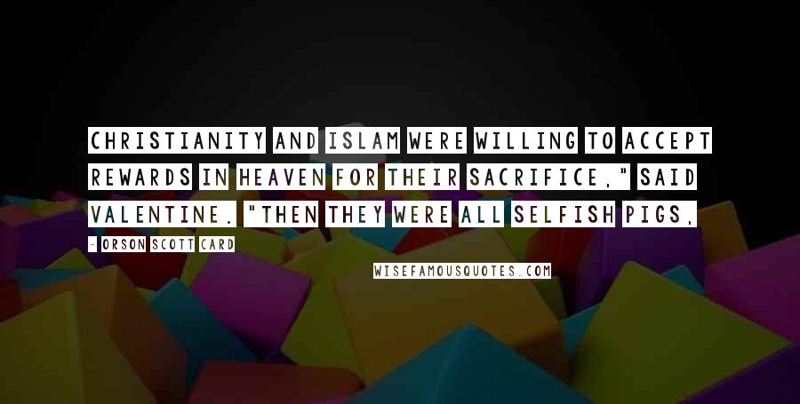 Orson Scott Card Quotes: Christianity and Islam were willing to accept rewards in heaven for their sacrifice," said Valentine. "Then they were all selfish pigs,
