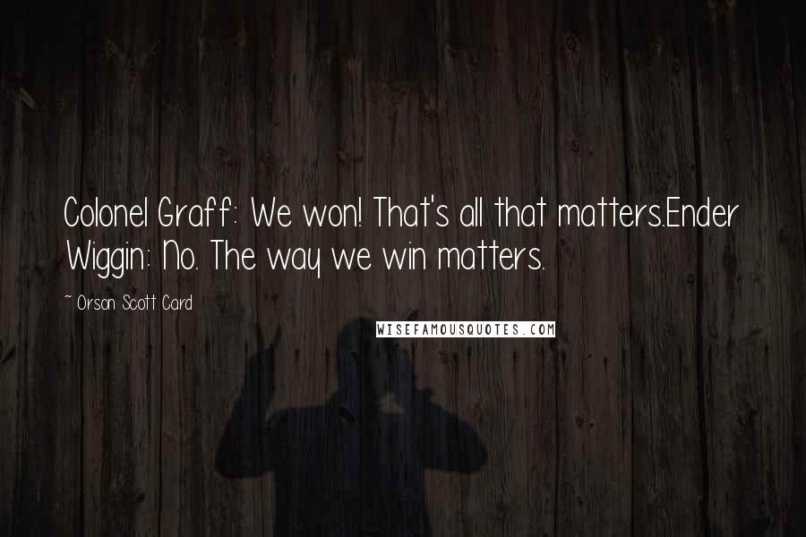 Orson Scott Card Quotes: Colonel Graff: We won! That's all that matters.Ender Wiggin: No. The way we win matters.