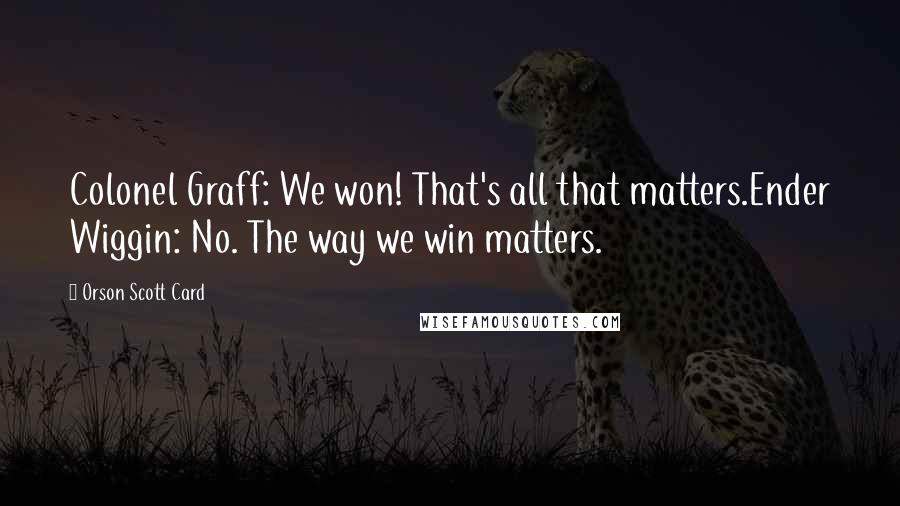 Orson Scott Card Quotes: Colonel Graff: We won! That's all that matters.Ender Wiggin: No. The way we win matters.