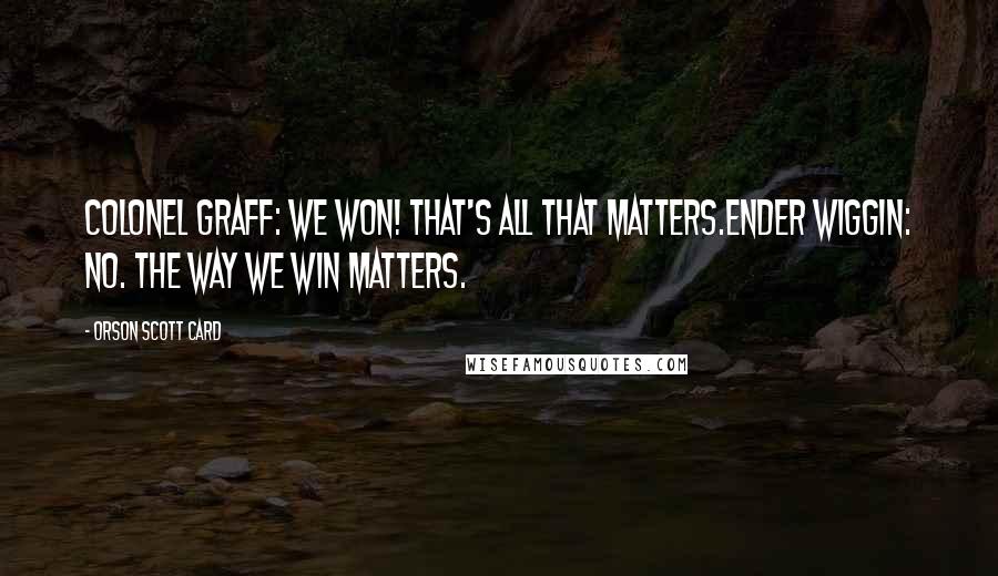 Orson Scott Card Quotes: Colonel Graff: We won! That's all that matters.Ender Wiggin: No. The way we win matters.