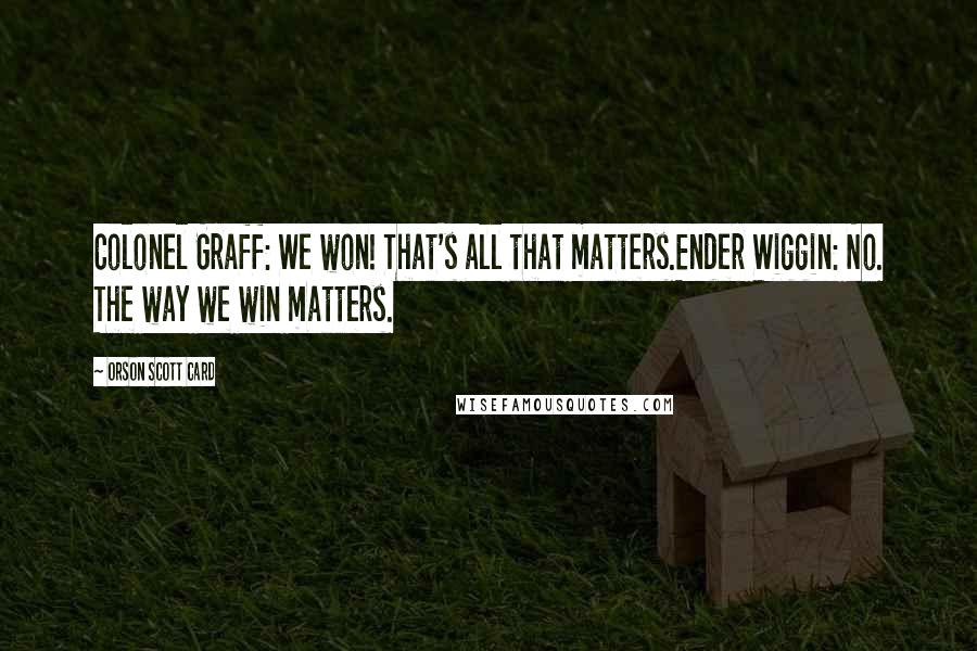 Orson Scott Card Quotes: Colonel Graff: We won! That's all that matters.Ender Wiggin: No. The way we win matters.