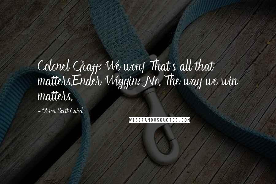 Orson Scott Card Quotes: Colonel Graff: We won! That's all that matters.Ender Wiggin: No. The way we win matters.