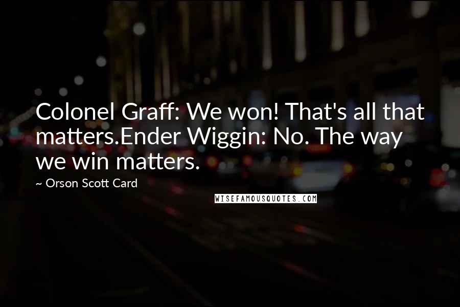 Orson Scott Card Quotes: Colonel Graff: We won! That's all that matters.Ender Wiggin: No. The way we win matters.