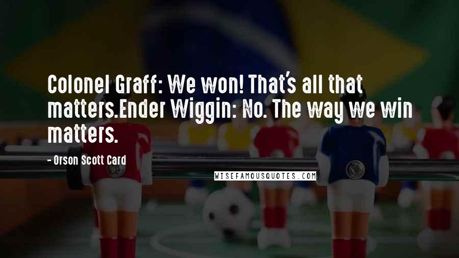 Orson Scott Card Quotes: Colonel Graff: We won! That's all that matters.Ender Wiggin: No. The way we win matters.