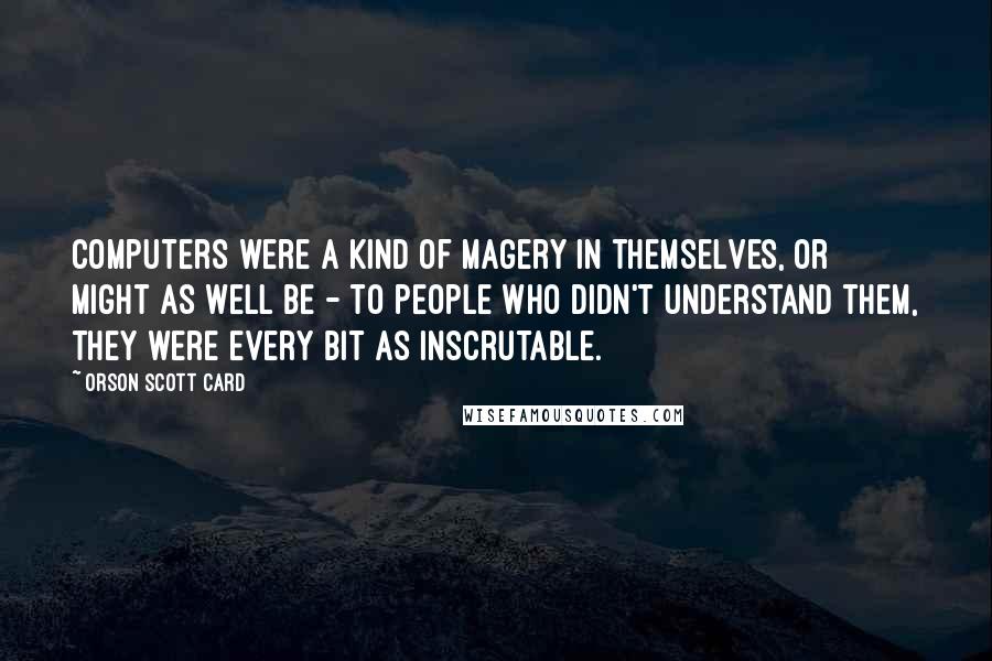 Orson Scott Card Quotes: Computers were a kind of magery in themselves, or might as well be - to people who didn't understand them, they were every bit as inscrutable.