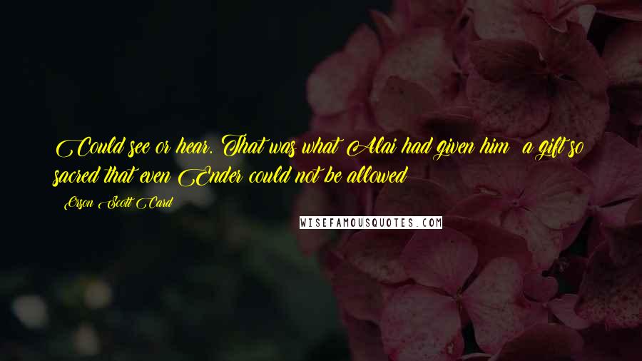 Orson Scott Card Quotes: Could see or hear. That was what Alai had given him; a gift so sacred that even Ender could not be allowed
