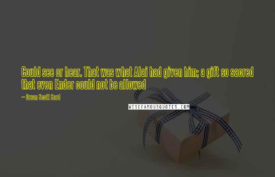 Orson Scott Card Quotes: Could see or hear. That was what Alai had given him; a gift so sacred that even Ender could not be allowed