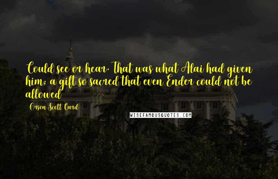 Orson Scott Card Quotes: Could see or hear. That was what Alai had given him; a gift so sacred that even Ender could not be allowed