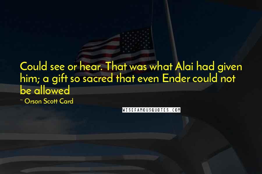 Orson Scott Card Quotes: Could see or hear. That was what Alai had given him; a gift so sacred that even Ender could not be allowed