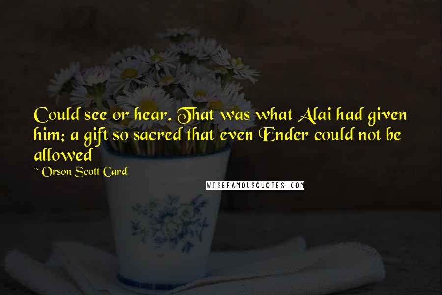 Orson Scott Card Quotes: Could see or hear. That was what Alai had given him; a gift so sacred that even Ender could not be allowed