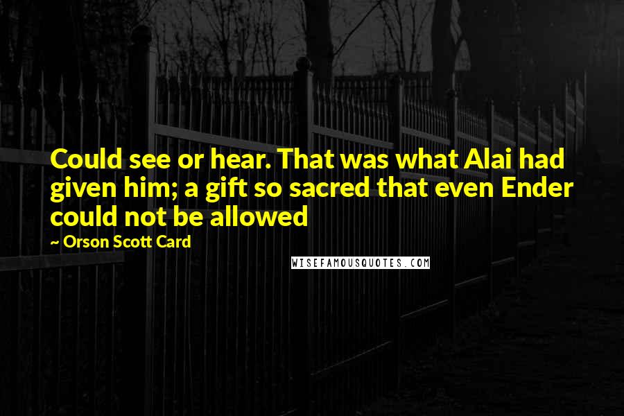 Orson Scott Card Quotes: Could see or hear. That was what Alai had given him; a gift so sacred that even Ender could not be allowed